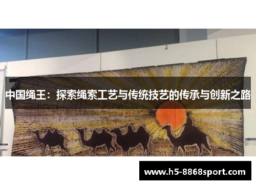中国绳王：探索绳索工艺与传统技艺的传承与创新之路