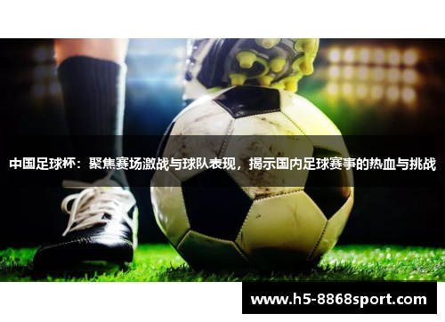 中国足球杯：聚焦赛场激战与球队表现，揭示国内足球赛事的热血与挑战