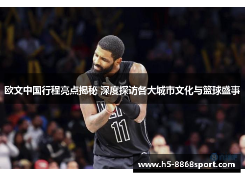 欧文中国行程亮点揭秘 深度探访各大城市文化与篮球盛事