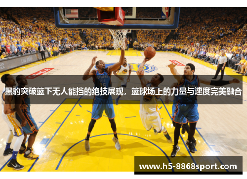 黑豹突破篮下无人能挡的绝技展现，篮球场上的力量与速度完美融合